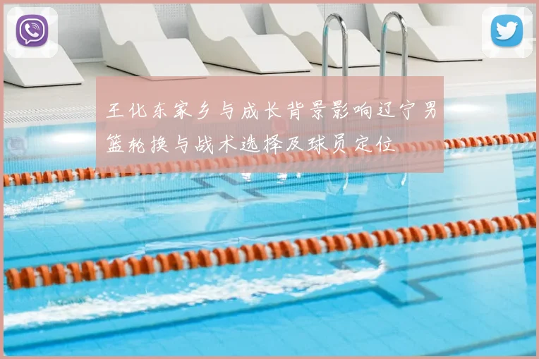 王化东家乡与成长背景影响辽宁男篮轮换与战术选择及球员定位