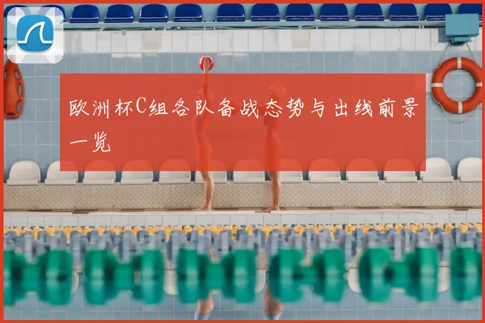 欧洲杯C组各队备战态势与出线前景一览