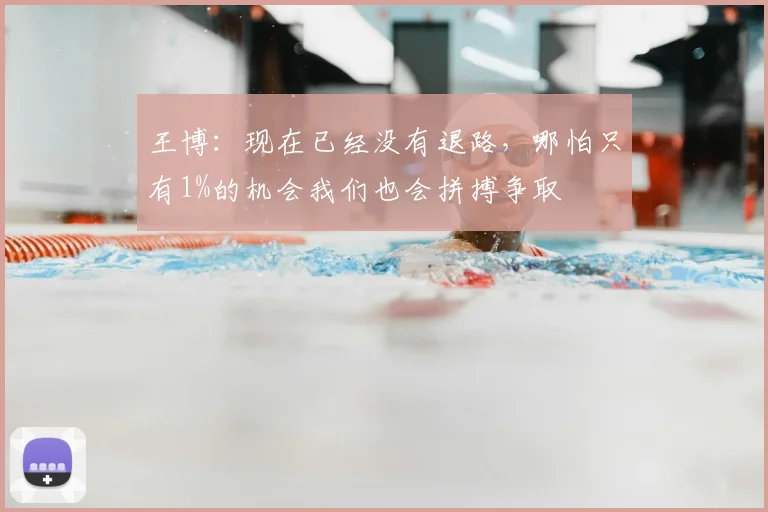 王博：现在已经没有退路，哪怕只有1%的机会我们也会拼搏争取