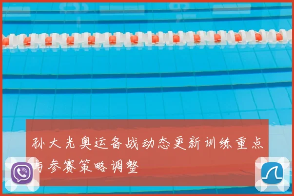 孙大光奥运备战动态更新训练重点与参赛策略调整