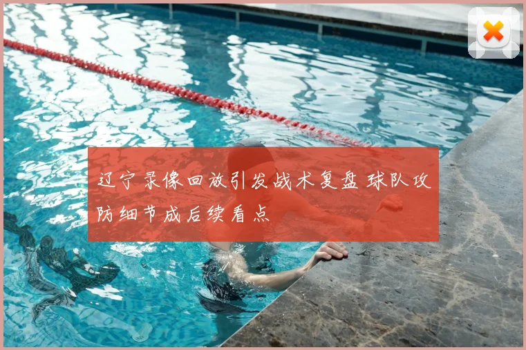 辽宁录像回放引发战术复盘 球队攻防细节成后续看点