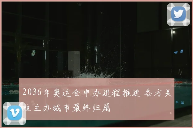 2036年奥运会申办进程推进 各方关注主办城市最终归属
