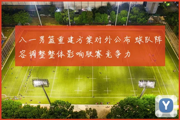 八一男篮重建方案对外公布 球队阵容调整整体影响联赛竞争力