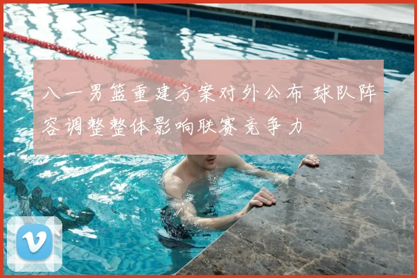 八一男篮重建方案对外公布 球队阵容调整整体影响联赛竞争力