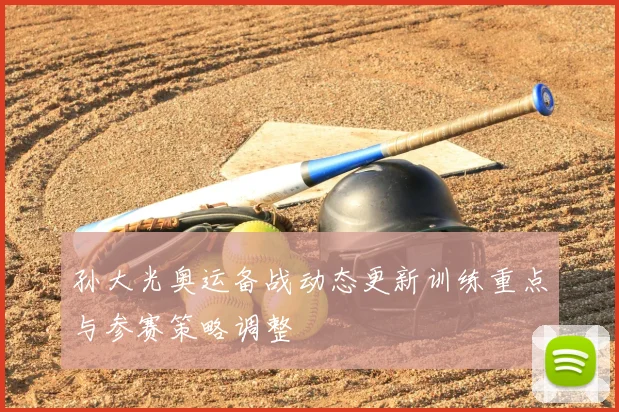 孙大光奥运备战动态更新训练重点与参赛策略调整