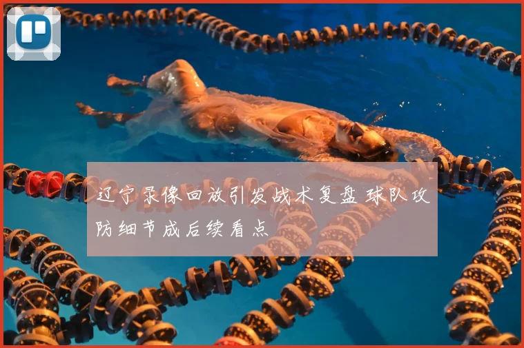 辽宁录像回放引发战术复盘 球队攻防细节成后续看点