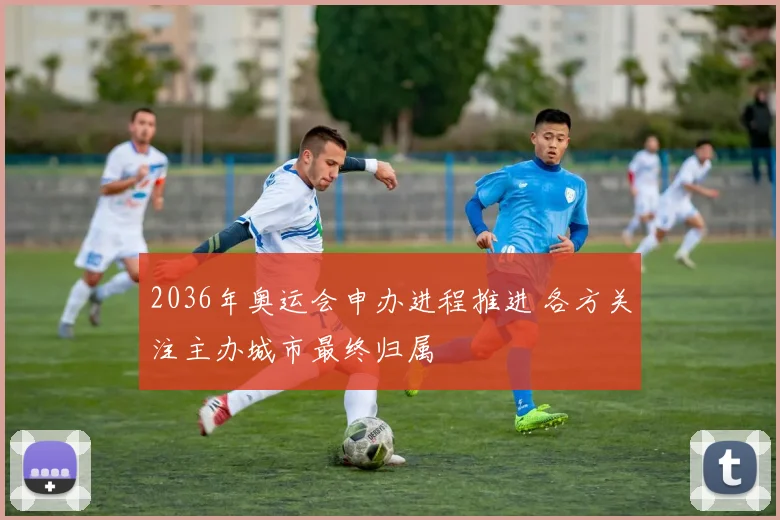 2036年奥运会申办进程推进 各方关注主办城市最终归属