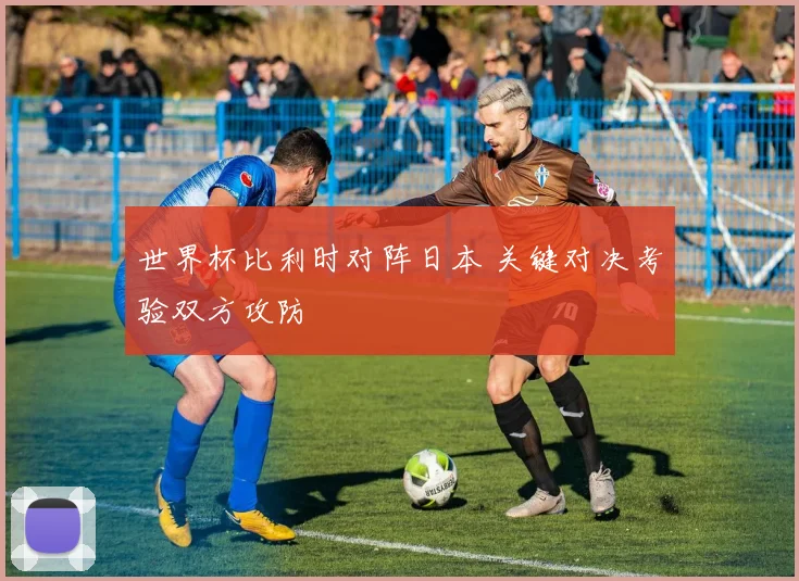 世界杯比利时对阵日本 关键对决考验双方攻防