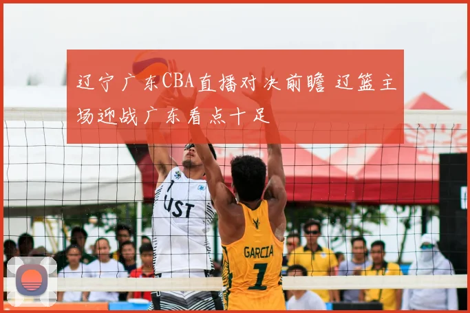 辽宁广东CBA直播对决前瞻 辽篮主场迎战广东看点十足