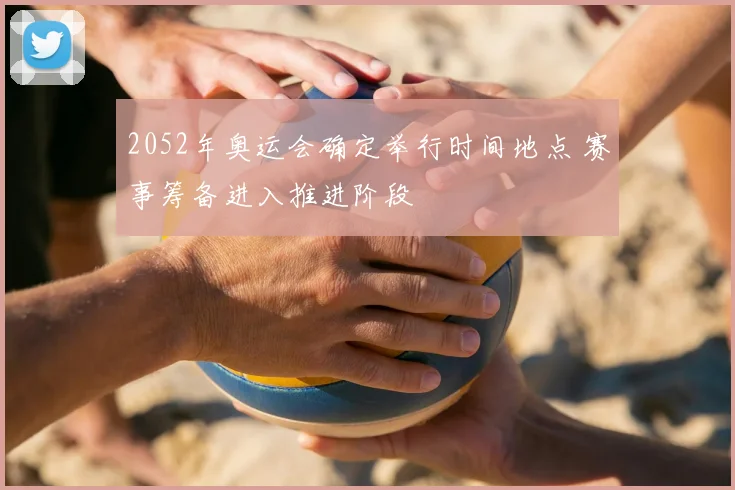 2052年奥运会确定举行时间地点 赛事筹备进入推进阶段