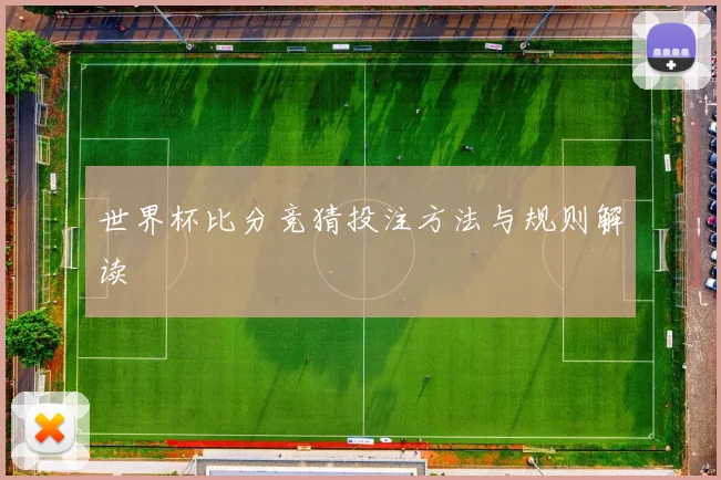 世界杯比分竞猜投注方法与规则解读