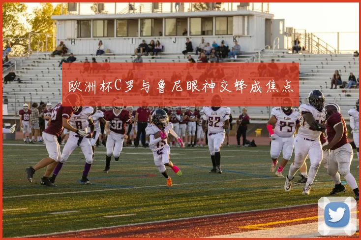 欧洲杯C罗与鲁尼眼神交锋成焦点