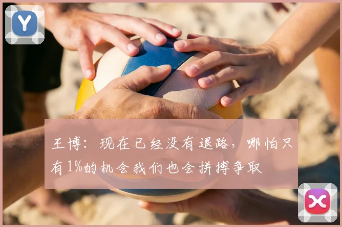 王博：现在已经没有退路，哪怕只有1%的机会我们也会拼搏争取
