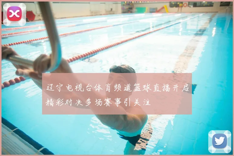 辽宁电视台体育频道篮球直播开启精彩对决多场赛事引关注