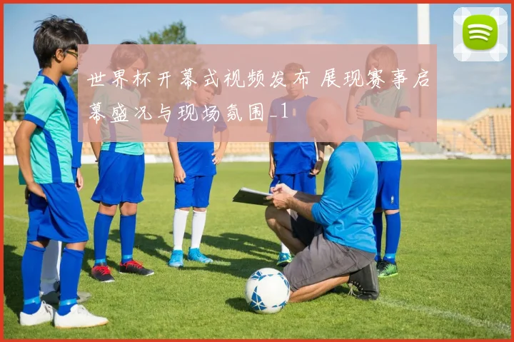 世界杯开幕式视频发布 展现赛事启幕盛况与现场氛围_1