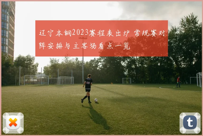 辽宁本钢2023赛程表出炉 常规赛对阵安排与主客场看点一览